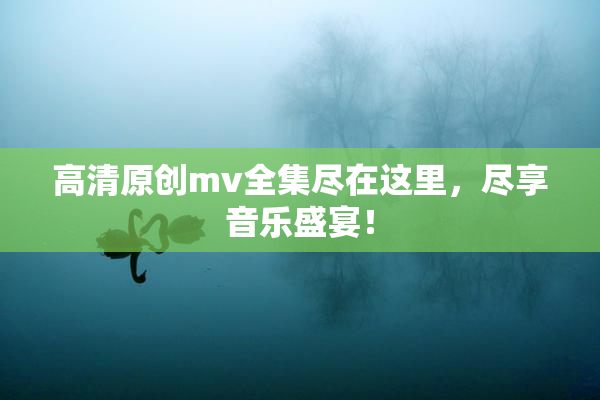 高清原创mv全集尽在这里，尽享音乐盛宴！