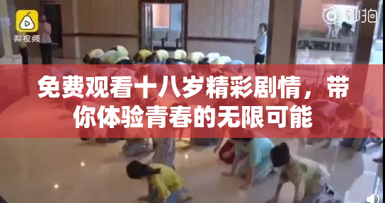 免费观看十八岁精彩剧情，带你体验青春的无限可能