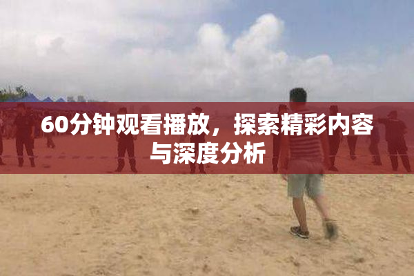 60分钟观看播放，探索精彩内容与深度分析