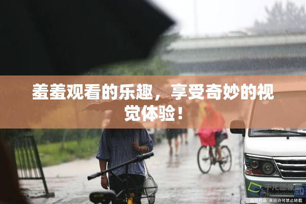 羞羞观看的乐趣，享受奇妙的视觉体验！