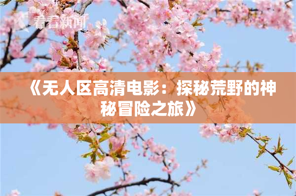 《无人区高清电影：探秘荒野的神秘冒险之旅》