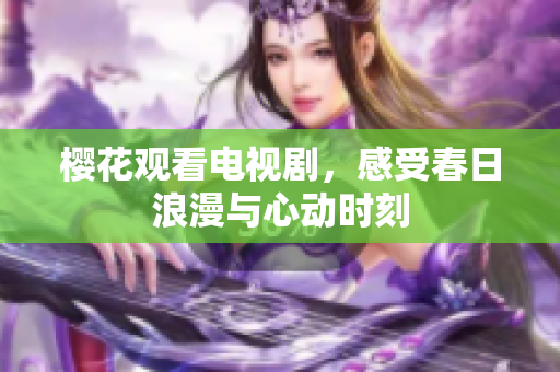 樱花观看电视剧，感受春日浪漫与心动时刻
