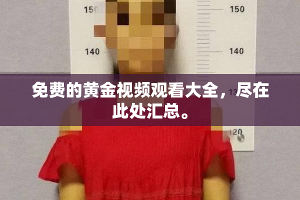 免费的黄金视频观看大全，尽在此处汇总。