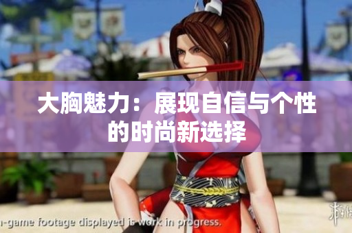 大胸魅力：展现自信与个性的时尚新选择