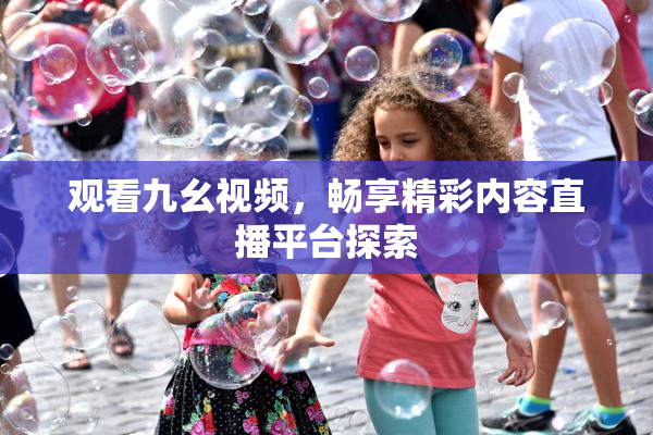 观看九幺视频，畅享精彩内容直播平台探索