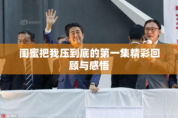 闺蜜把我压到底的第一集精彩回顾与感悟