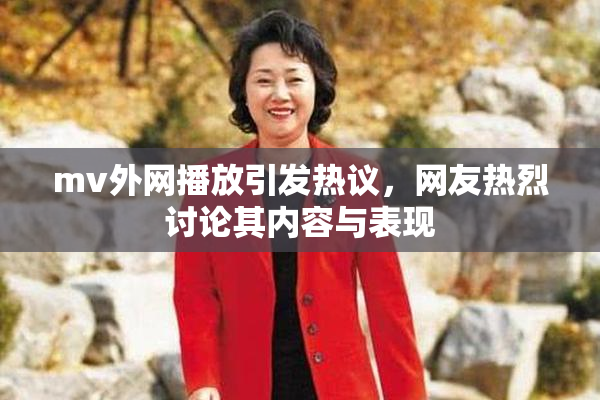 mv外网播放引发热议，网友热烈讨论其内容与表现