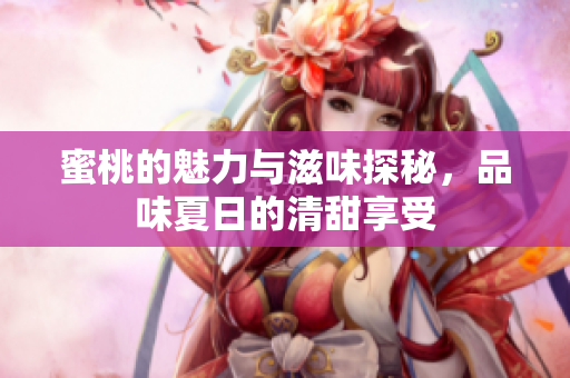 蜜桃的魅力与滋味探秘，品味夏日的清甜享受