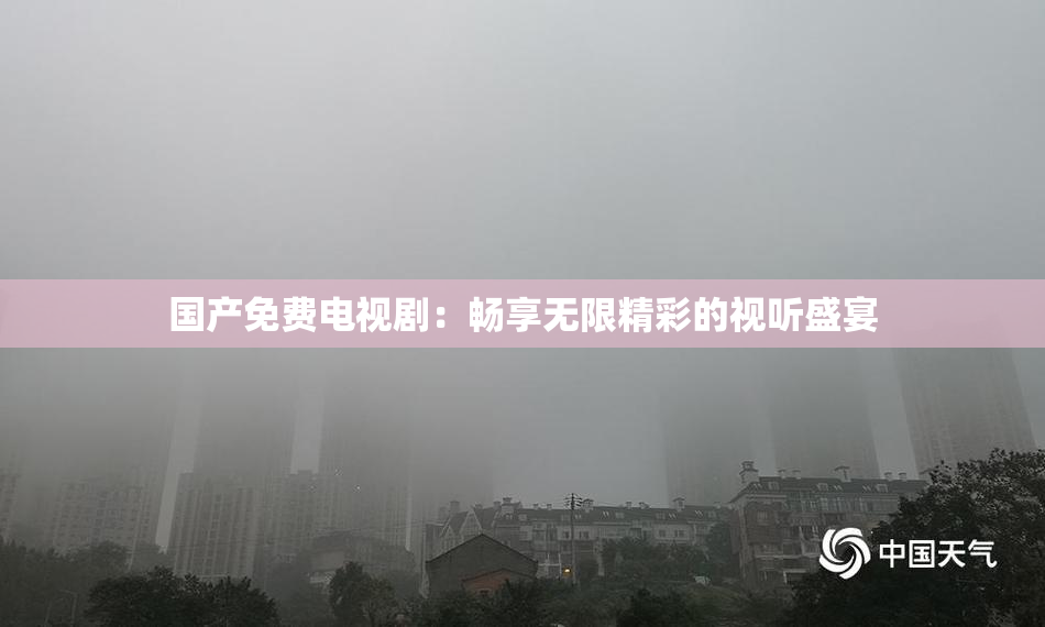 国产免费电视剧：畅享无限精彩的视听盛宴