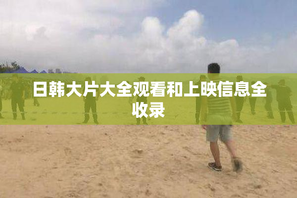 日韩大片大全观看和上映信息全收录