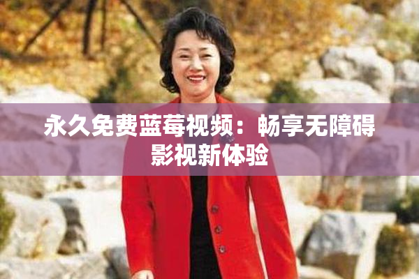永久免费蓝莓视频：畅享无障碍影视新体验