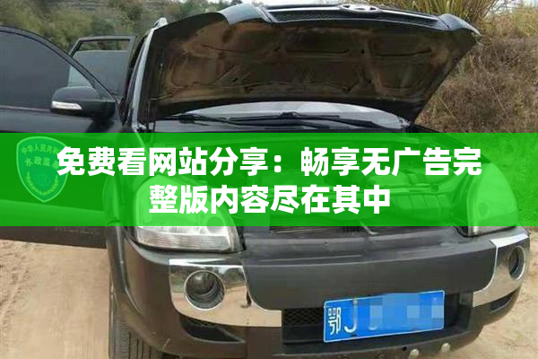 免费看网站分享：畅享无广告完整版内容尽在其中