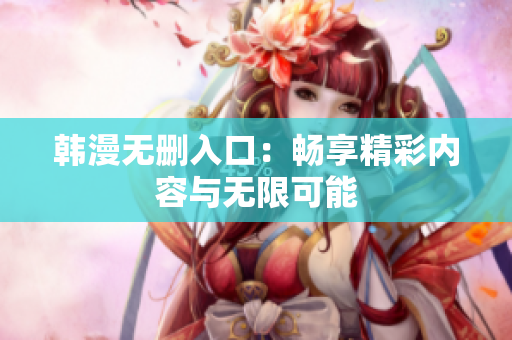 韩漫无删入口：畅享精彩内容与无限可能