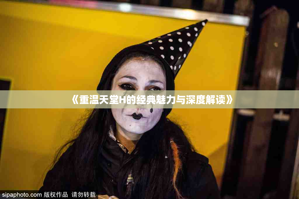 《重温天堂H的经典魅力与深度解读》