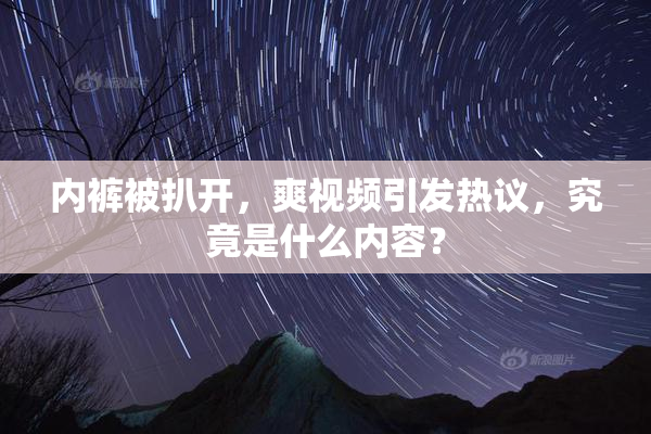 内裤被扒开，爽视频引发热议，究竟是什么内容？