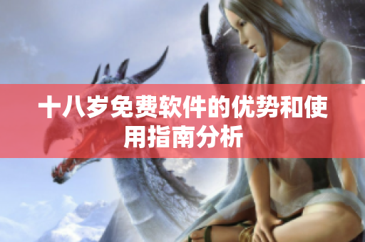 十八岁免费软件的优势和使用指南分析