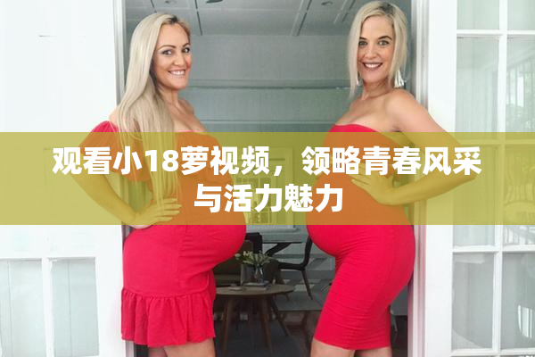 观看小18萝视频，领略青春风采与活力魅力