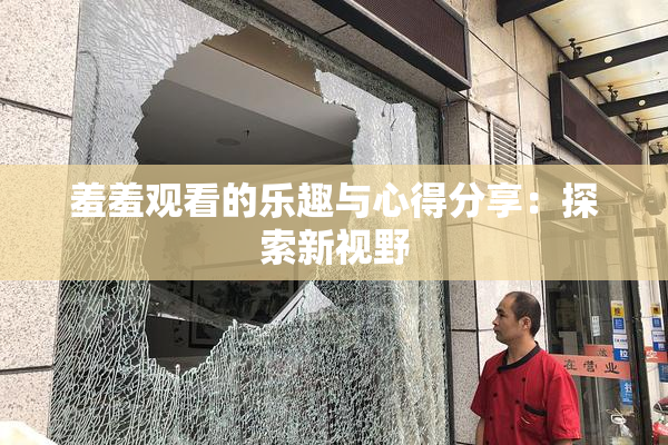 羞羞观看的乐趣与心得分享：探索新视野