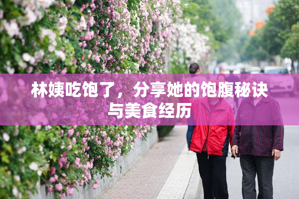 林姨吃饱了，分享她的饱腹秘诀与美食经历