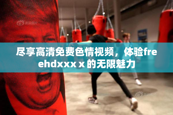 尽享高清免费色情视频，体验freehdxxxⅹ的无限魅力