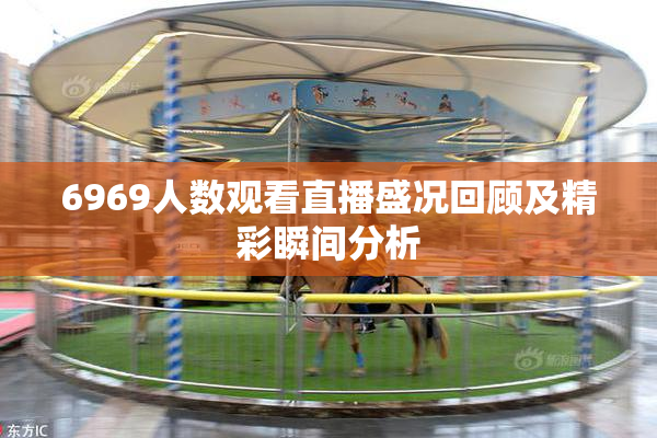 6969人数观看直播盛况回顾及精彩瞬间分析