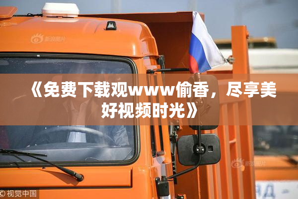 《免费下载观www偷香，尽享美好视频时光》