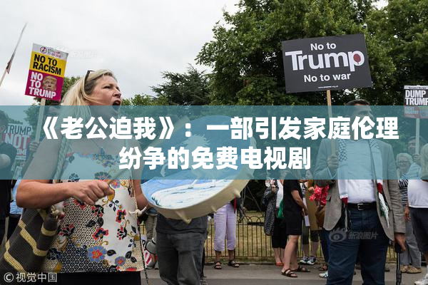 《老公迫我》：一部引发家庭伦理纷争的免费电视剧