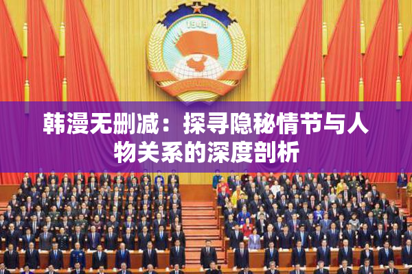 韩漫无删减：探寻隐秘情节与人物关系的深度剖析