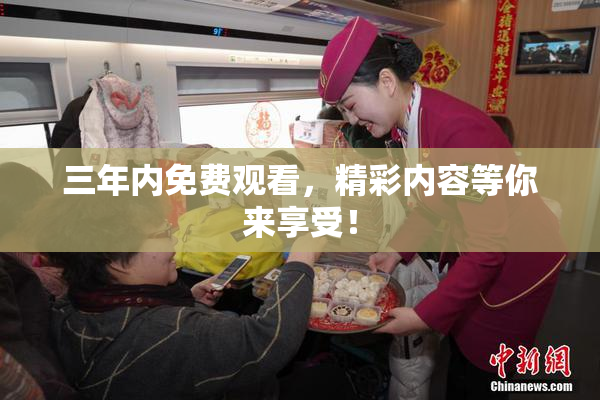 三年内免费观看，精彩内容等你来享受！