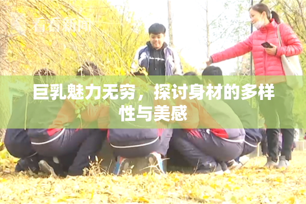 巨乳魅力无穷，探讨身材的多样性与美感