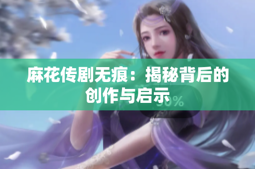 麻花传剧无痕：揭秘背后的创作与启示