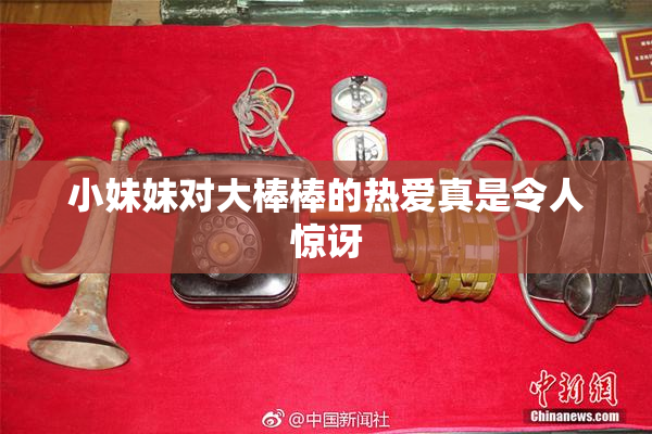 小妹妹对大棒棒的热爱真是令人惊讶