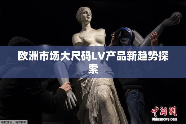 欧洲市场大尺码LV产品新趋势探索