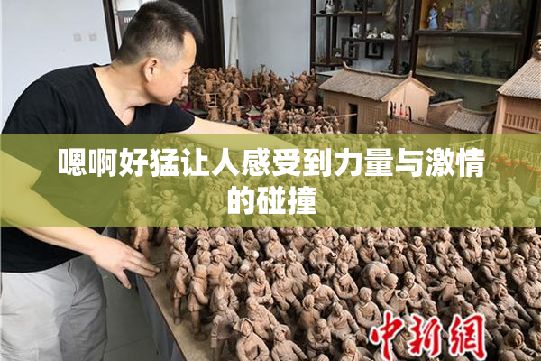 嗯啊好猛让人感受到力量与激情的碰撞