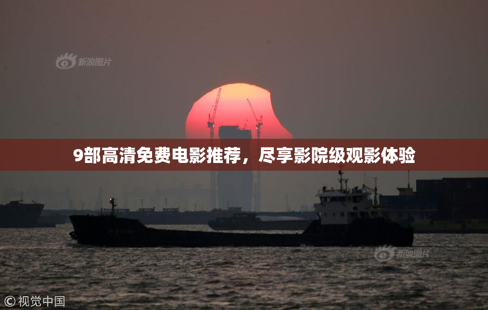 9部高清免费电影推荐，尽享影院级观影体验