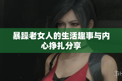 暴躁老女人的生活趣事与内心挣扎分享