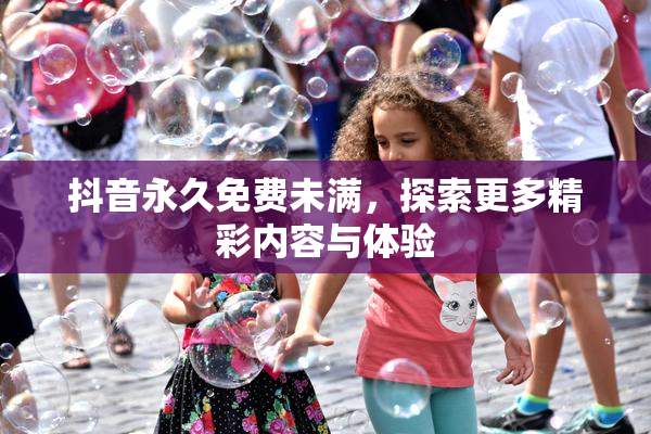 抖音永久免费未满，探索更多精彩内容与体验