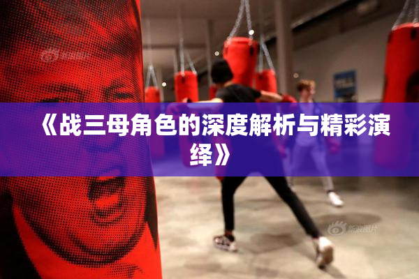 《战三母角色的深度解析与精彩演绎》