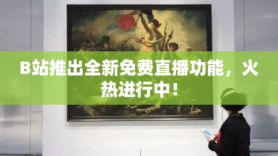 B站推出全新免费直播功能，火热进行中！