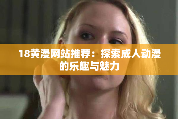 18黄漫网站推荐：探索成人动漫的乐趣与魅力