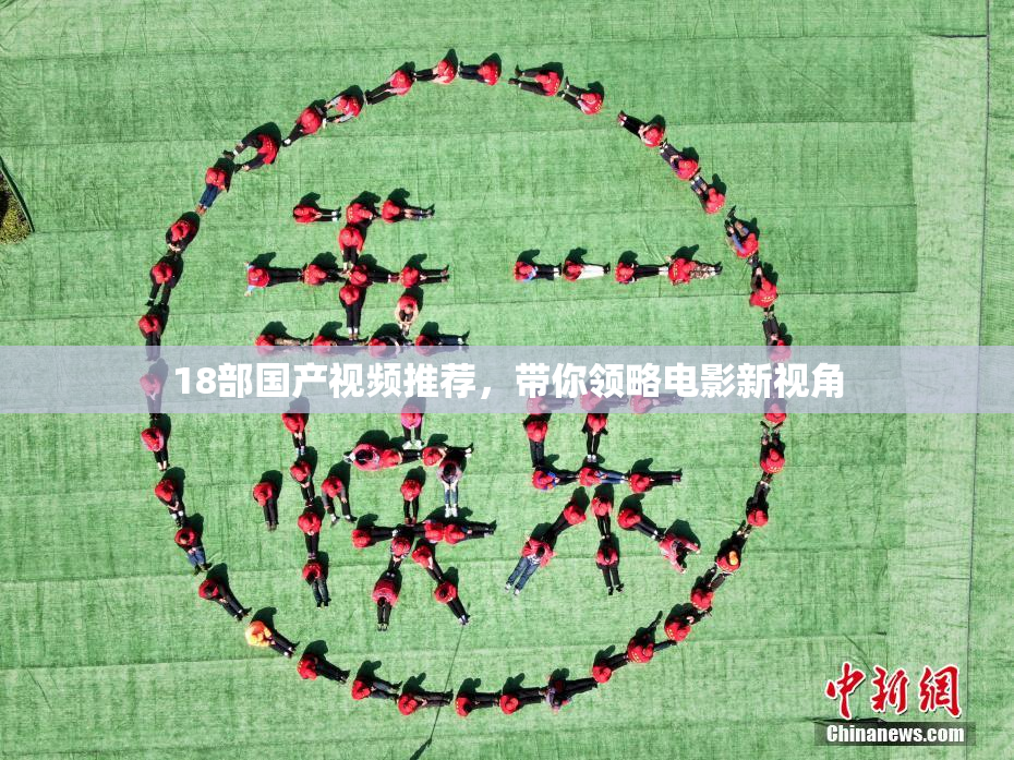 18部国产视频推荐，带你领略电影新视角