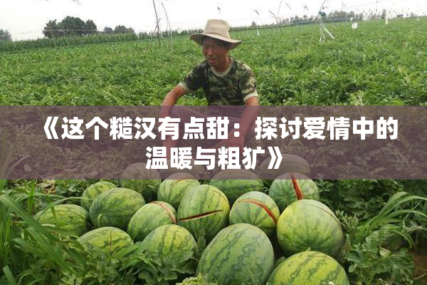 《这个糙汉有点甜：探讨爱情中的温暖与粗犷》