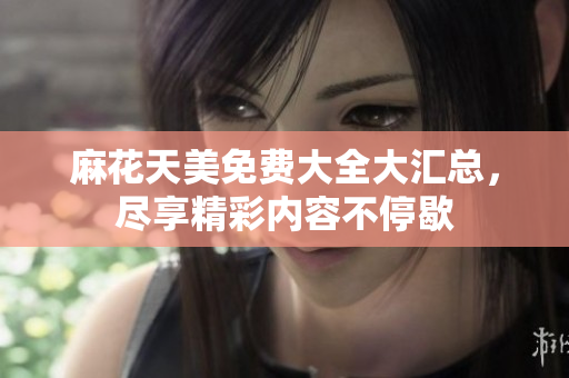 麻花天美免费大全大汇总，尽享精彩内容不停歇