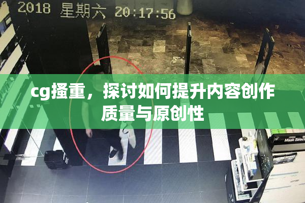 cg搔重，探讨如何提升内容创作质量与原创性