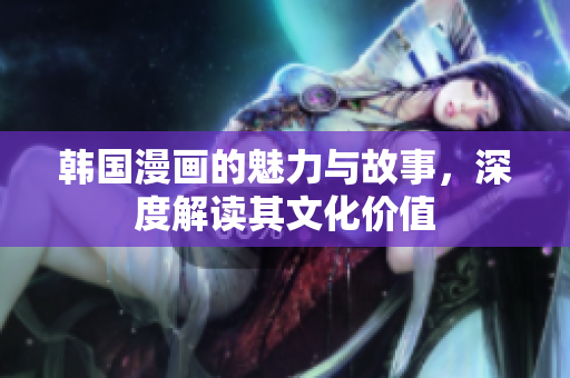 韩国漫画的魅力与故事，深度解读其文化价值