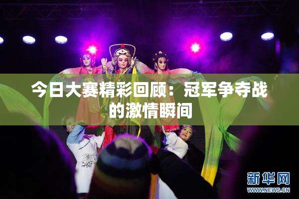 今日大赛精彩回顾：冠军争夺战的激情瞬间