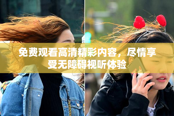免费观看高清精彩内容，尽情享受无障碍视听体验
