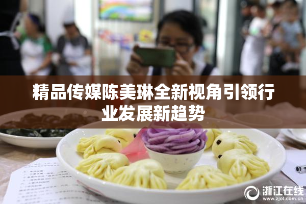 精品传媒陈美琳全新视角引领行业发展新趋势