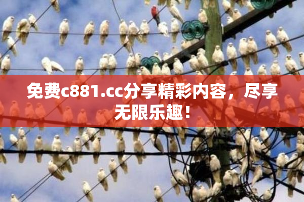 免费c881.cc分享精彩内容，尽享无限乐趣！