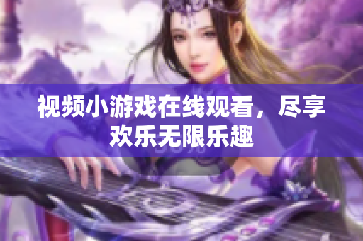 视频小游戏在线观看，尽享欢乐无限乐趣